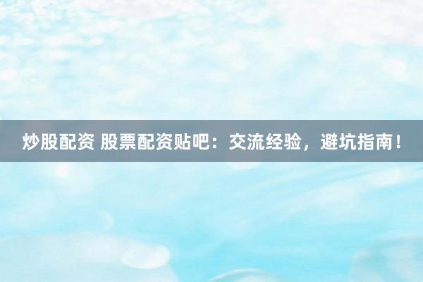 炒股配資 股票配資貼吧：交流經(jīng)驗，避坑指南！