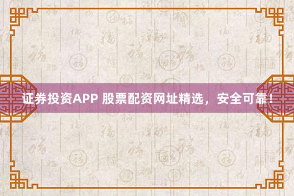 證券投資APP 股票配資網(wǎng)址精選，安全可靠！