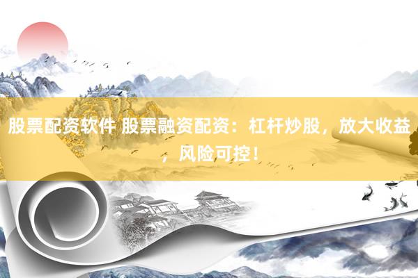 股票配資軟件 股票融資配資：杠桿炒股，放大收益，風險可控！