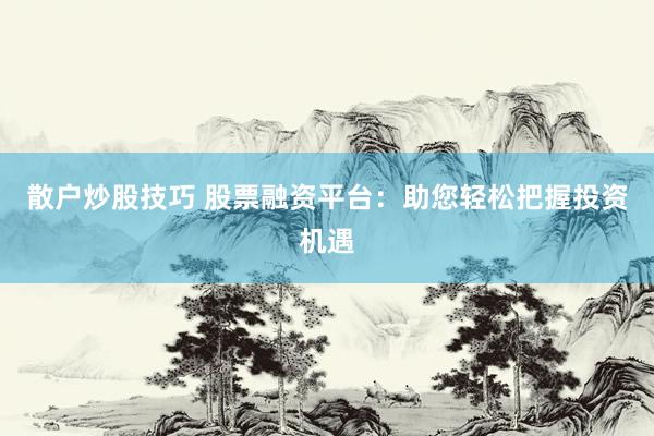 散戶炒股技巧 股票融資平臺：助您輕松把握投資機遇