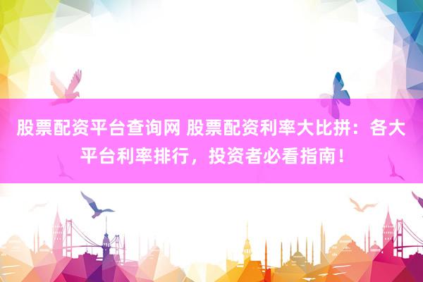 股票配資平臺(tái)查詢網(wǎng) 股票配資利率大比拼：各大平臺(tái)利率排行，投資者必看指南！