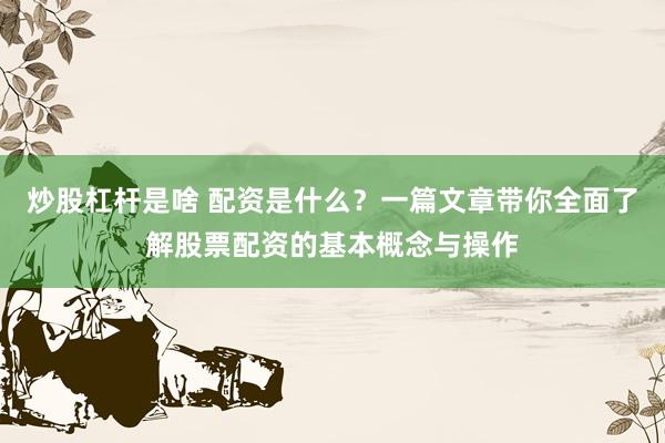 炒股杠桿是啥 配資是什么？一篇文章帶你全面了解股票配資的基本概念與操作