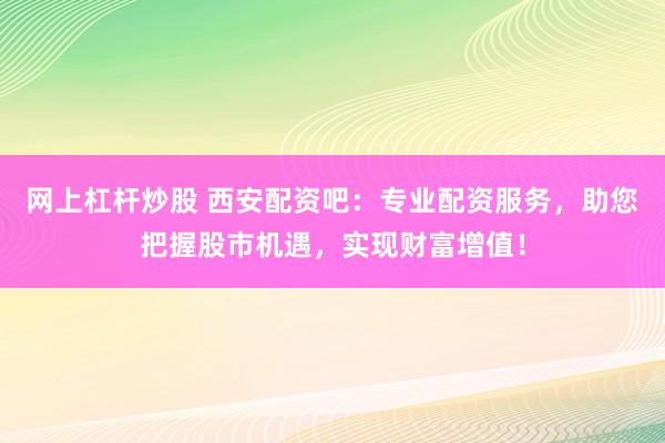 網(wǎng)上杠桿炒股 西安配資吧：專業(yè)配資服務(wù)，助您把握股市機遇，實現(xiàn)財富增值！