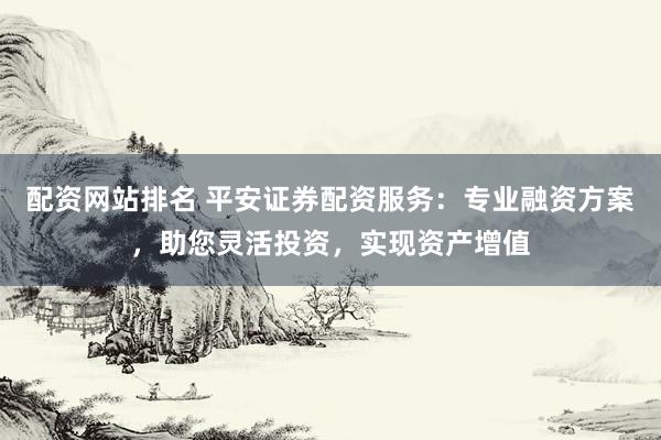 配資網(wǎng)站排名 平安證券配資服務(wù)：專業(yè)融資方案，助您靈活投資，實(shí)現(xiàn)資產(chǎn)增值