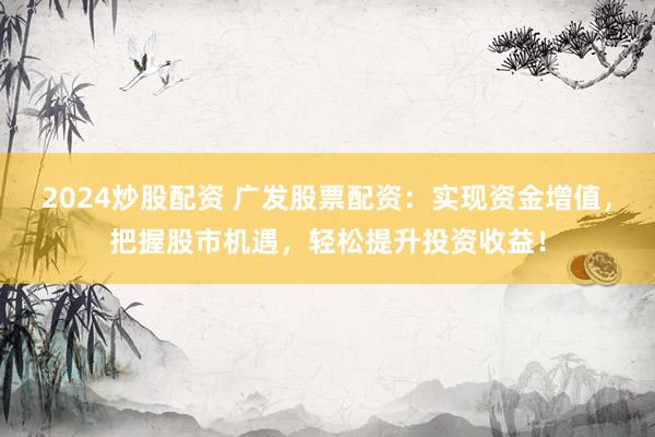 2024炒股配資 廣發(fā)股票配資：實(shí)現(xiàn)資金增值，把握股市機(jī)遇，輕松提升投資收益！