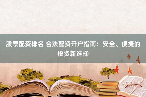股票配資排名 合法配資開戶指南：安全、便捷的投資新選擇