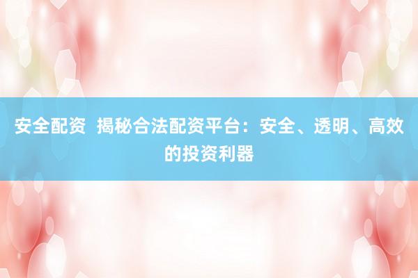 安全配資  揭秘合法配資平臺：安全、透明、高效的投資利器