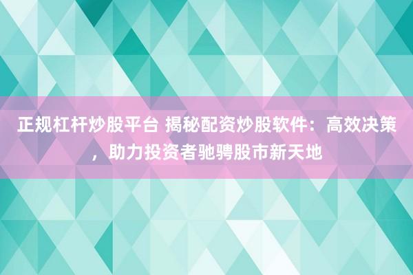 正規(guī)杠桿炒股平臺 揭秘配資炒股軟件：高效決策，助力投資者馳騁股市新天地