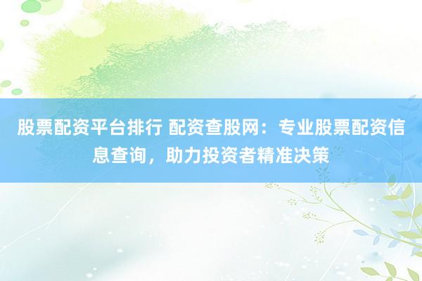 股票配資平臺排行 配資查股網(wǎng)：專業(yè)股票配資信息查詢，助力投資者精準決策