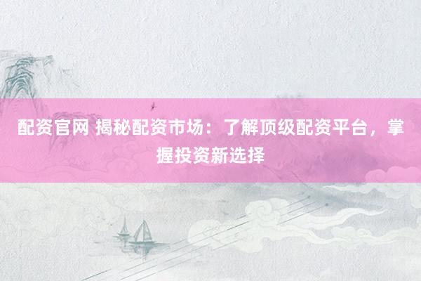 配資官網(wǎng) 揭秘配資市場(chǎng)：了解頂級(jí)配資平臺(tái)，掌握投資新選擇