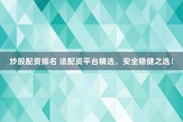 炒股配資排名 法配資平臺(tái)精選，安全穩(wěn)健之選！