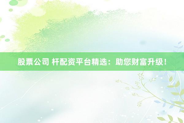 股票公司 桿配資平臺精選：助您財富升級！