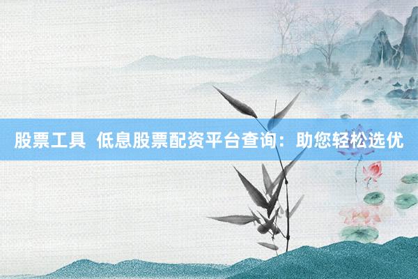 股票工具  低息股票配資平臺(tái)查詢：助您輕松選優(yōu)