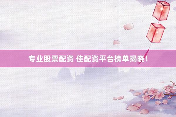 專業(yè)股票配資 佳配資平臺(tái)榜單揭曉！