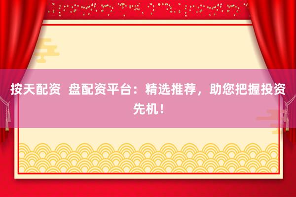 按天配資  盤配資平臺：精選推薦，助您把握投資先機！