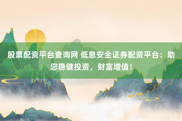 股票配資平臺查詢網(wǎng) 低息安全證券配資平臺：助您穩(wěn)健投資，財富增值！