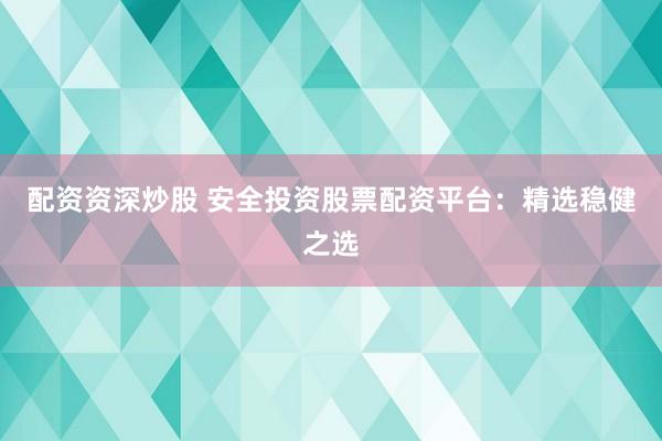 配資資深炒股 安全投資股票配資平臺：精選穩(wěn)健之選