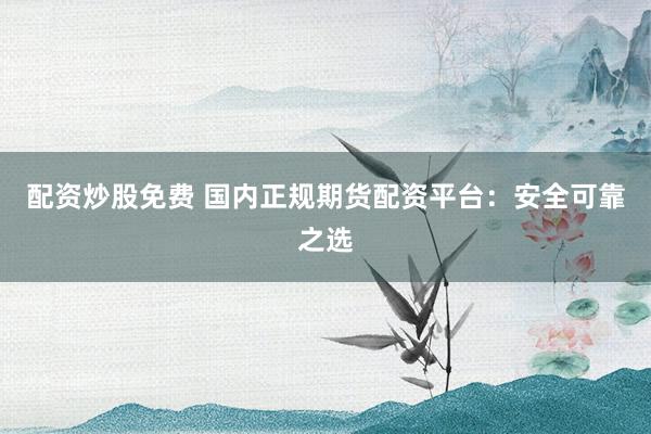 配資炒股免費 國內(nèi)正規(guī)期貨配資平臺：安全可靠之選