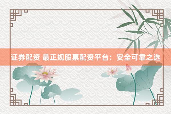 證券配資 最正規(guī)股票配資平臺：安全可靠之選