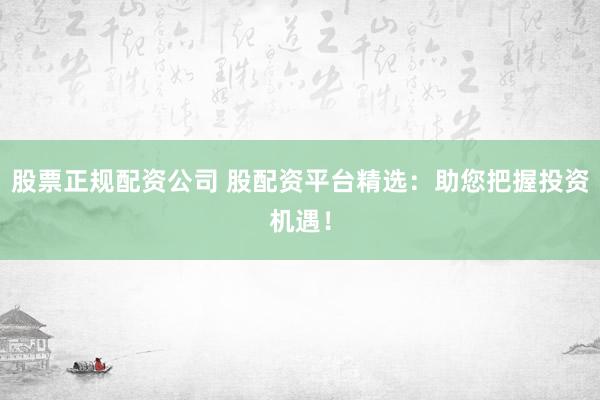 股票正規(guī)配資公司 股配資平臺(tái)精選：助您把握投資機(jī)遇！