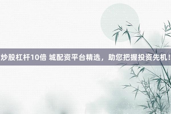 炒股杠桿10倍 城配資平臺(tái)精選，助您把握投資先機(jī)！