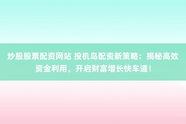 炒股股票配資網(wǎng)站 投機島配資新策略：揭秘高效資金利用，開啟財富增長快車道！