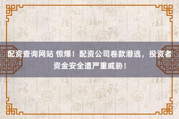 配資查詢(xún)網(wǎng)站 驚爆！配資公司卷款潛逃，投資者資金安全遭嚴(yán)重威脅！