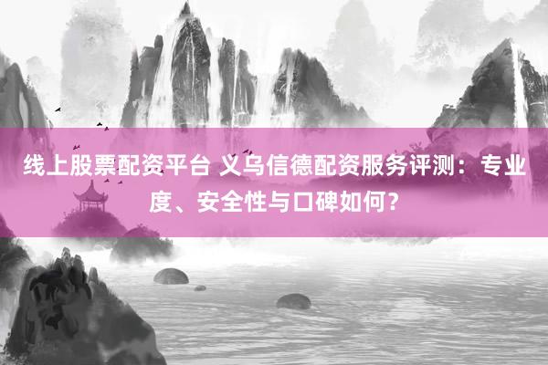 線上股票配資平臺(tái) 義烏信德配資服務(wù)評(píng)測(cè)：專業(yè)度、安全性與口碑如何？