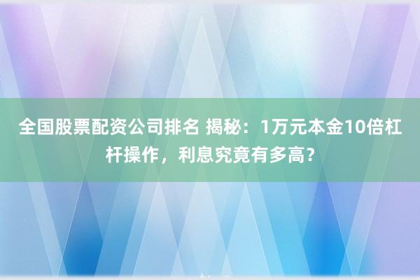 全國股票配資公司排名 揭秘：1萬元本金10倍杠桿操作，利息究竟有多高？