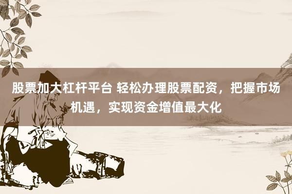 股票加大杠桿平臺(tái) 輕松辦理股票配資，把握市場(chǎng)機(jī)遇，實(shí)現(xiàn)資金增值最大化