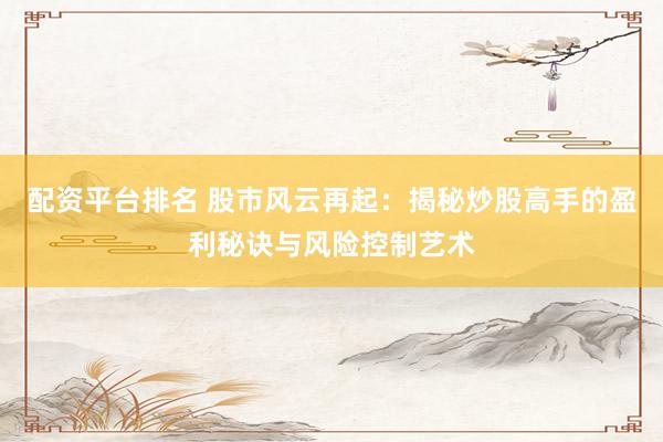 配資平臺(tái)排名 股市風(fēng)云再起：揭秘炒股高手的盈利秘訣與風(fēng)險(xiǎn)控制藝術(shù)