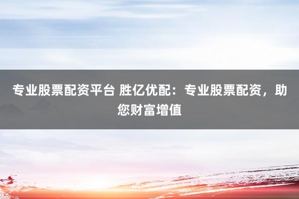 專業(yè)股票配資平臺 勝億優(yōu)配：專業(yè)股票配資，助您財富增值