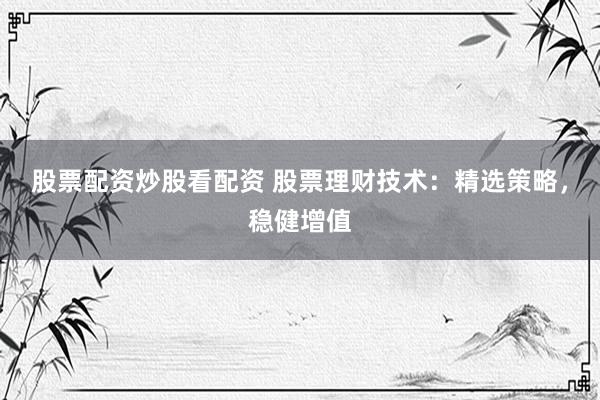 股票配資炒股看配資 股票理財技術(shù)：精選策略，穩(wěn)健增值