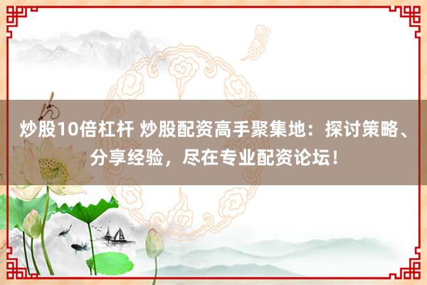 炒股10倍杠桿 炒股配資高手聚集地：探討策略、分享經驗，盡在專業(yè)配資論壇！