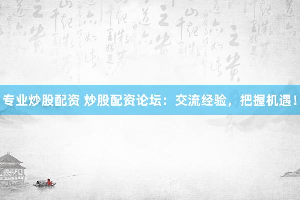 專(zhuān)業(yè)炒股配資 炒股配資論壇：交流經(jīng)驗(yàn)，把握機(jī)遇！