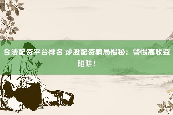 合法配資平臺(tái)排名 炒股配資騙局揭秘：警惕高收益陷阱！