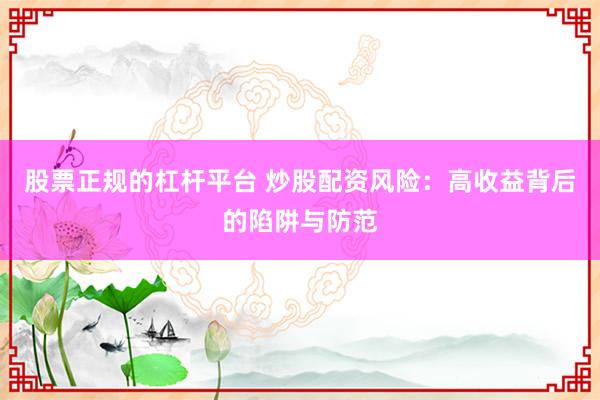 股票正規(guī)的杠桿平臺(tái) 炒股配資風(fēng)險(xiǎn)：高收益背后的陷阱與防范