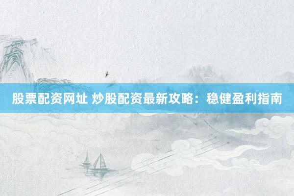 股票配資網(wǎng)址 炒股配資最新攻略：穩(wěn)健盈利指南