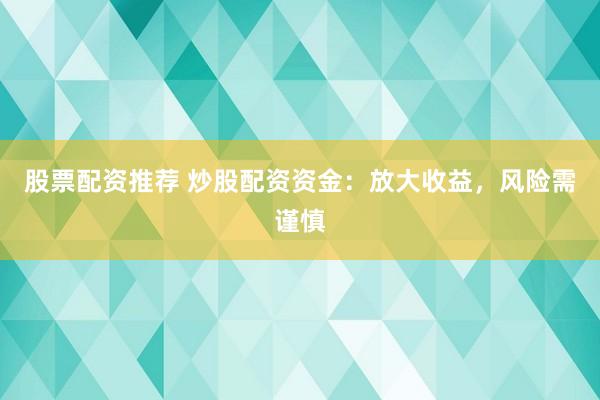 股票配資推薦 炒股配資資金：放大收益，風(fēng)險(xiǎn)需謹(jǐn)慎