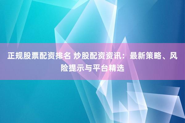 正規(guī)股票配資排名 炒股配資資訊：最新策略、風(fēng)險(xiǎn)提示與平臺(tái)精選