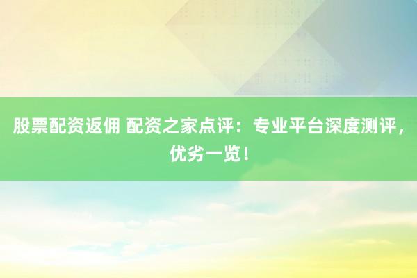 股票配資返傭 配資之家點評：專業(yè)平臺深度測評，優(yōu)劣一覽！