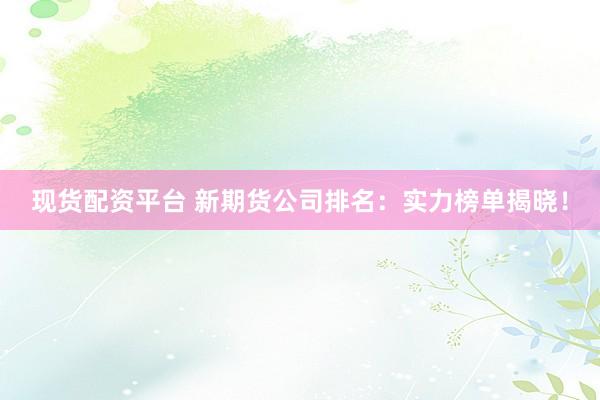 現(xiàn)貨配資平臺 新期貨公司排名：實力榜單揭曉！