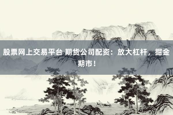 股票網上交易平臺 期貨公司配資：放大杠桿，掘金期市！