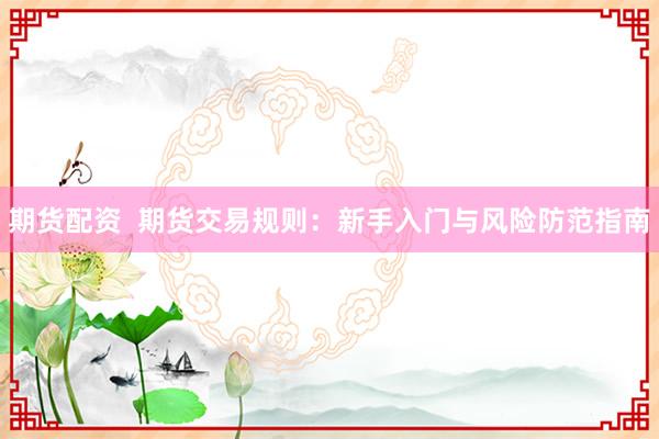 期貨配資  期貨交易規(guī)則：新手入門與風險防范指南