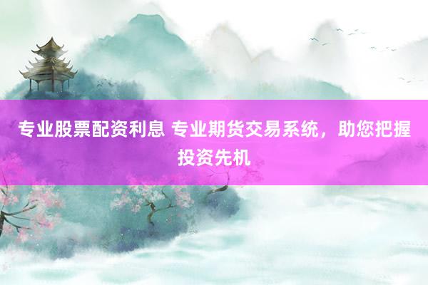 專業(yè)股票配資利息 專業(yè)期貨交易系統(tǒng)，助您把握投資先機