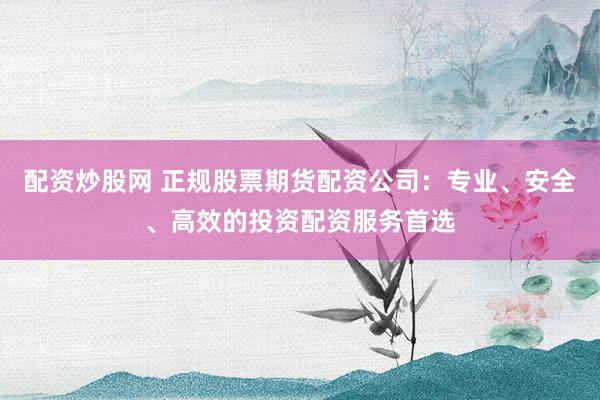 配資炒股網(wǎng) 正規(guī)股票期貨配資公司：專業(yè)、安全、高效的投資配資服務(wù)首選