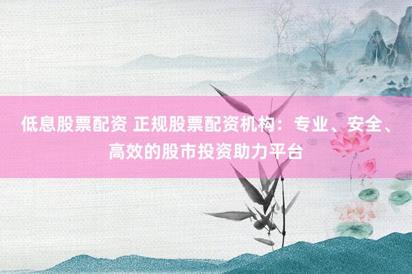 低息股票配資 正規(guī)股票配資機構：專業(yè)、安全、高效的股市投資助力平臺