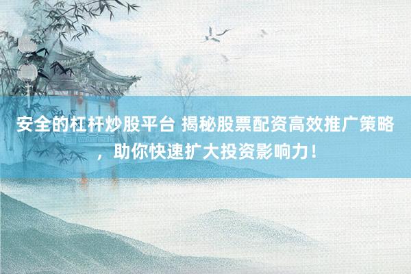 安全的杠桿炒股平臺(tái) 揭秘股票配資高效推廣策略，助你快速擴(kuò)大投資影響力！