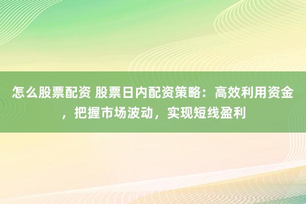 怎么股票配資 股票日內配資策略：高效利用資金，把握市場波動，實現短線盈利