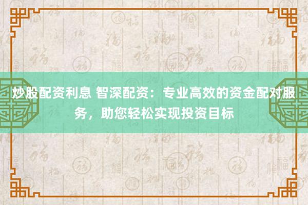 炒股配資利息 智深配資：專業(yè)高效的資金配對服務，助您輕松實現投資目標